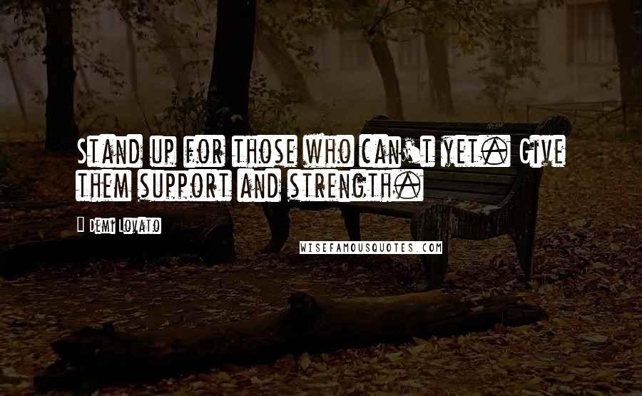 Demi Lovato Quotes: Stand up for those who can't yet. Give them support and strength.