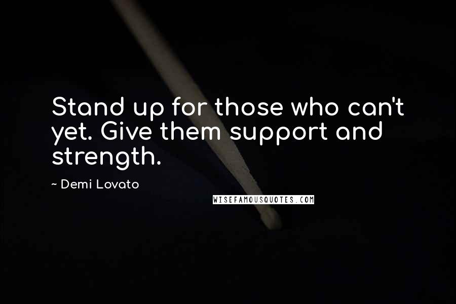 Demi Lovato Quotes: Stand up for those who can't yet. Give them support and strength.