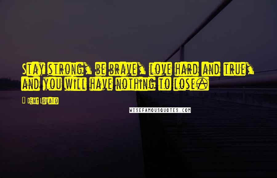 Demi Lovato Quotes: Stay strong, be brave, love hard and true, and you will have nothing to lose.