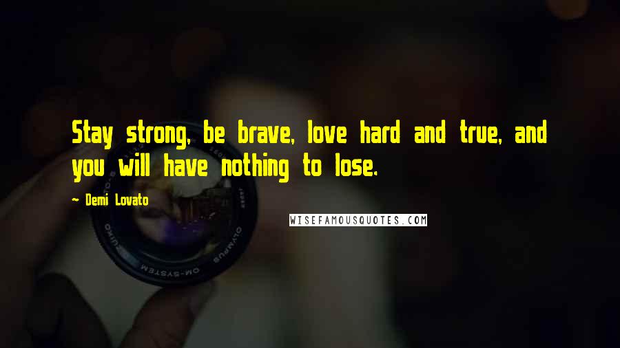 Demi Lovato Quotes: Stay strong, be brave, love hard and true, and you will have nothing to lose.