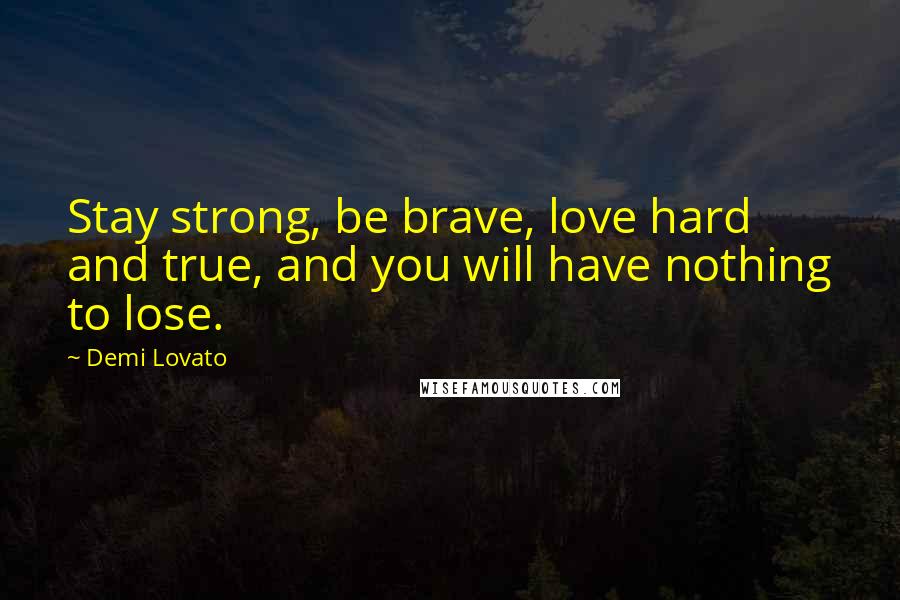 Demi Lovato Quotes: Stay strong, be brave, love hard and true, and you will have nothing to lose.