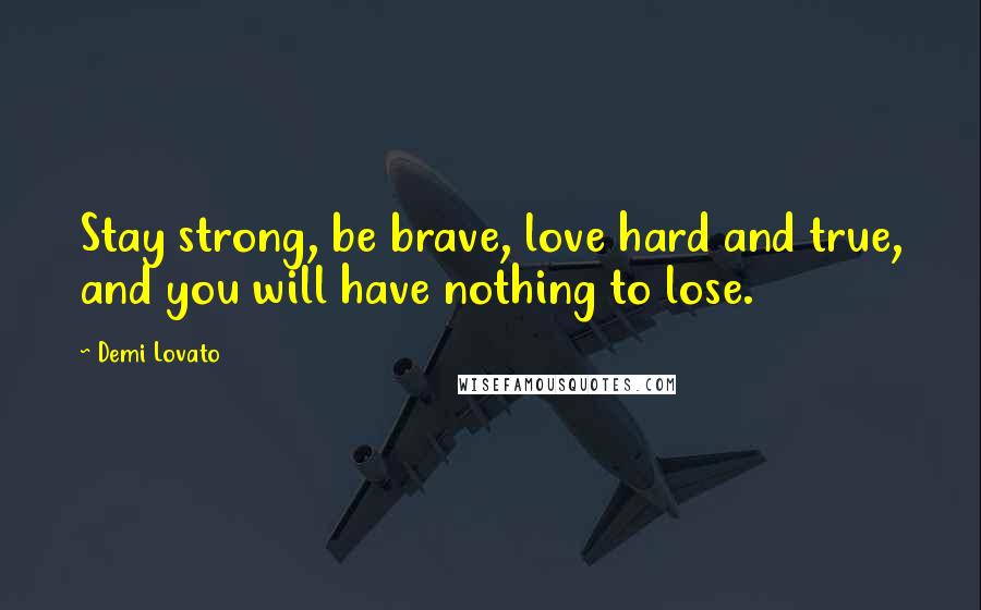 Demi Lovato Quotes: Stay strong, be brave, love hard and true, and you will have nothing to lose.