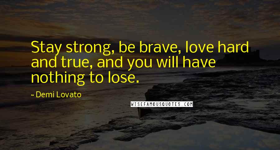 Demi Lovato Quotes: Stay strong, be brave, love hard and true, and you will have nothing to lose.