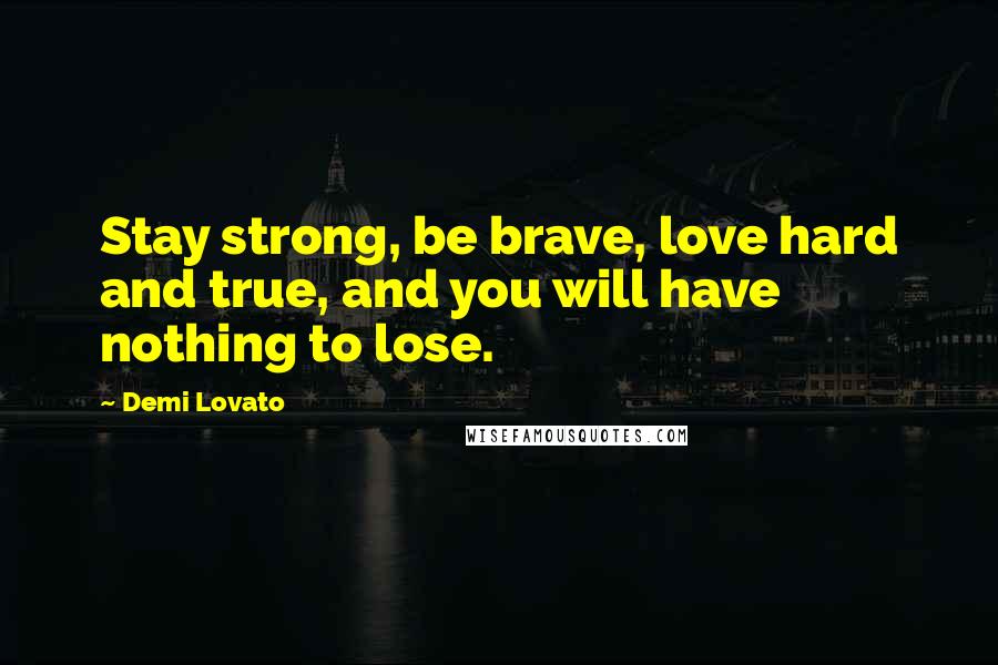 Demi Lovato Quotes: Stay strong, be brave, love hard and true, and you will have nothing to lose.