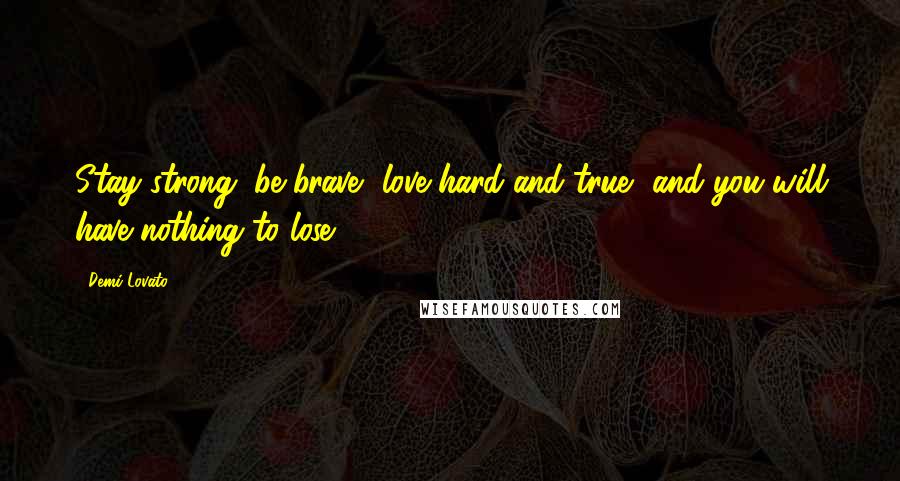 Demi Lovato Quotes: Stay strong, be brave, love hard and true, and you will have nothing to lose.