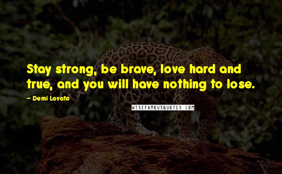 Demi Lovato Quotes: Stay strong, be brave, love hard and true, and you will have nothing to lose.