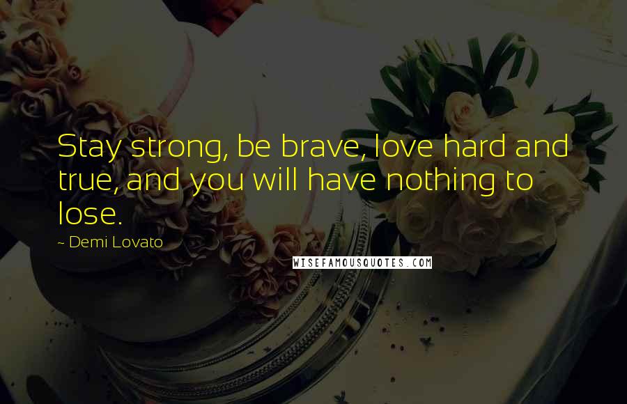 Demi Lovato Quotes: Stay strong, be brave, love hard and true, and you will have nothing to lose.