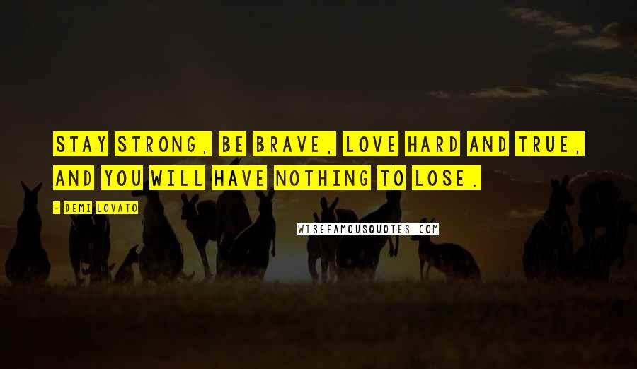 Demi Lovato Quotes: Stay strong, be brave, love hard and true, and you will have nothing to lose.