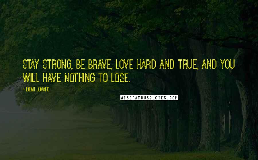 Demi Lovato Quotes: Stay strong, be brave, love hard and true, and you will have nothing to lose.