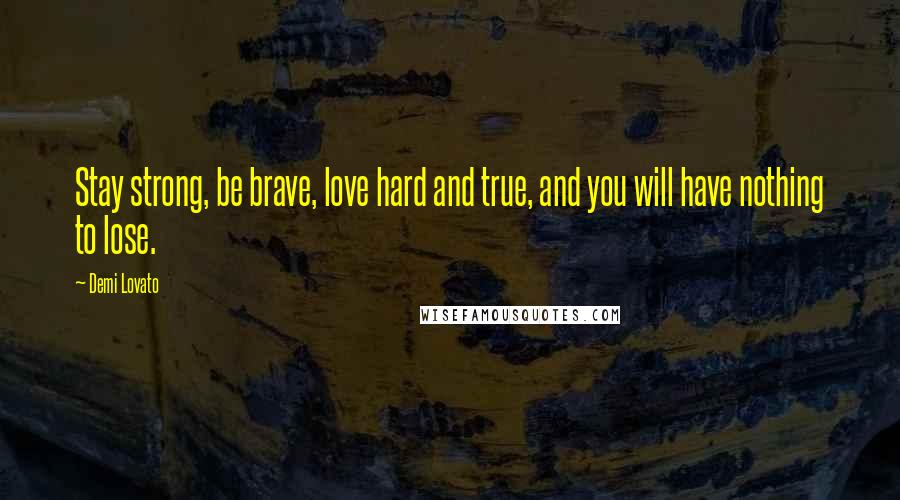 Demi Lovato Quotes: Stay strong, be brave, love hard and true, and you will have nothing to lose.