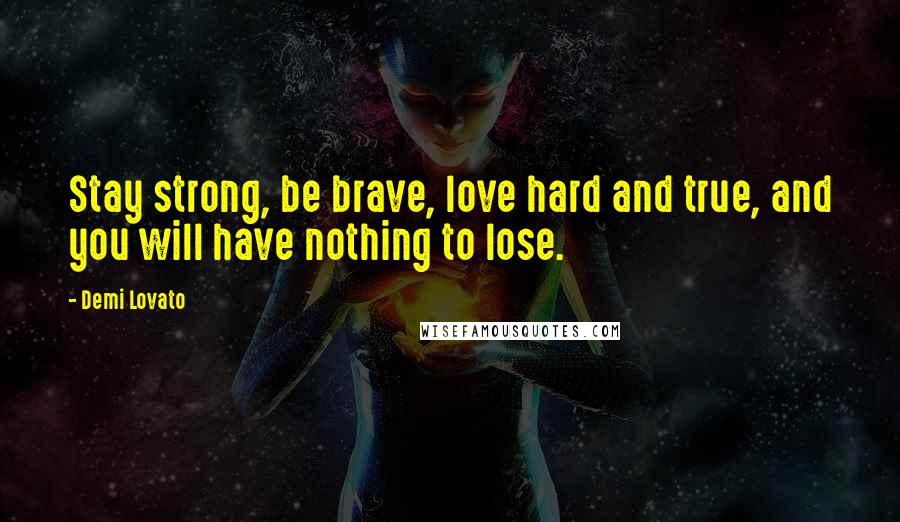 Demi Lovato Quotes: Stay strong, be brave, love hard and true, and you will have nothing to lose.