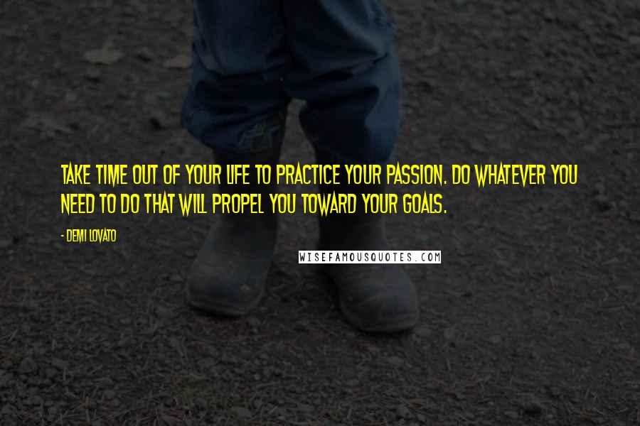 Demi Lovato Quotes: Take time out of your life to practice your passion. Do whatever you need to do that will propel you toward your goals.