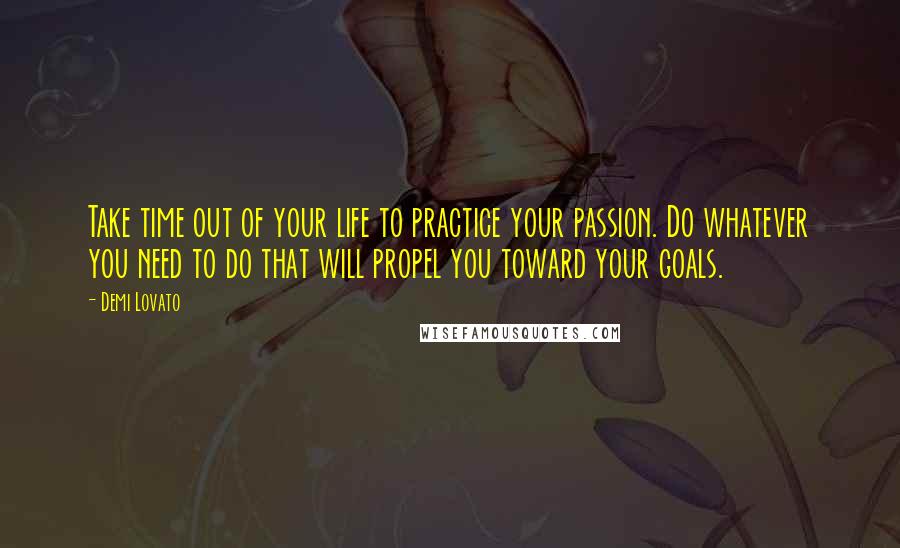 Demi Lovato Quotes: Take time out of your life to practice your passion. Do whatever you need to do that will propel you toward your goals.