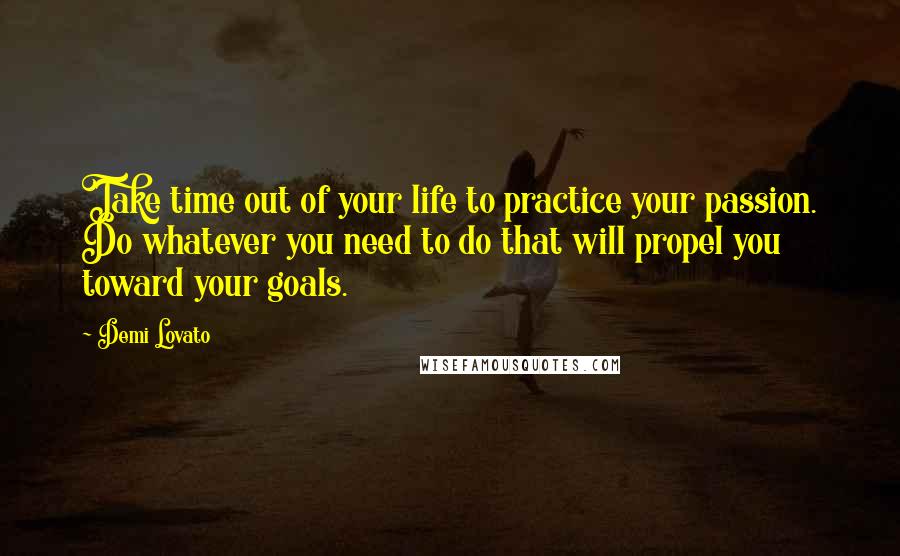 Demi Lovato Quotes: Take time out of your life to practice your passion. Do whatever you need to do that will propel you toward your goals.