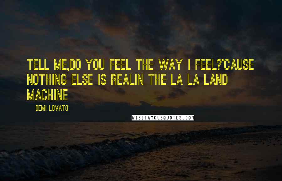 Demi Lovato Quotes: Tell me,Do you feel the way I feel?'Cause nothing else is realIn the La La Land machine