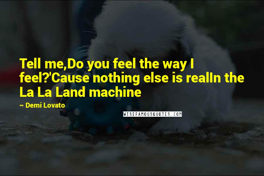 Demi Lovato Quotes: Tell me,Do you feel the way I feel?'Cause nothing else is realIn the La La Land machine