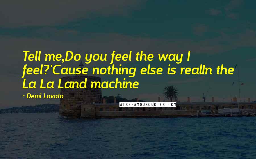 Demi Lovato Quotes: Tell me,Do you feel the way I feel?'Cause nothing else is realIn the La La Land machine