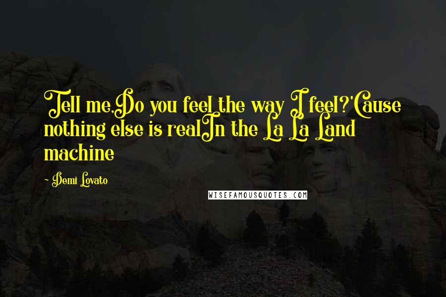 Demi Lovato Quotes: Tell me,Do you feel the way I feel?'Cause nothing else is realIn the La La Land machine