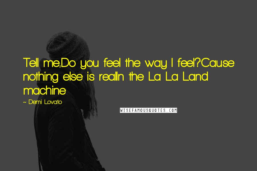 Demi Lovato Quotes: Tell me,Do you feel the way I feel?'Cause nothing else is realIn the La La Land machine