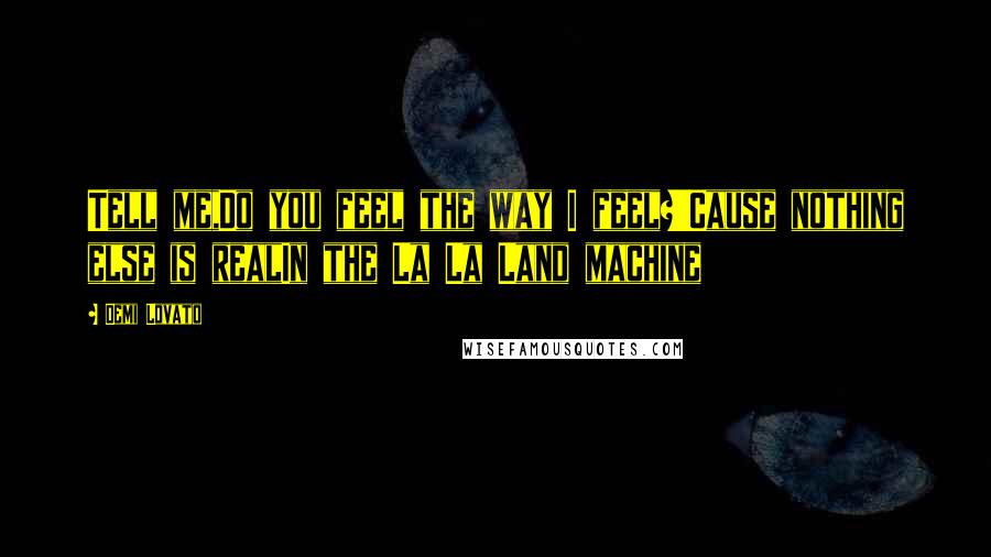 Demi Lovato Quotes: Tell me,Do you feel the way I feel?'Cause nothing else is realIn the La La Land machine