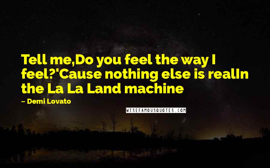 Demi Lovato Quotes: Tell me,Do you feel the way I feel?'Cause nothing else is realIn the La La Land machine