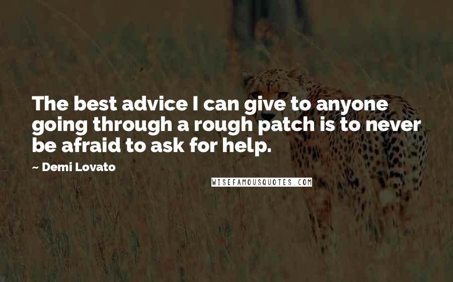 Demi Lovato Quotes: The best advice I can give to anyone going through a rough patch is to never be afraid to ask for help.