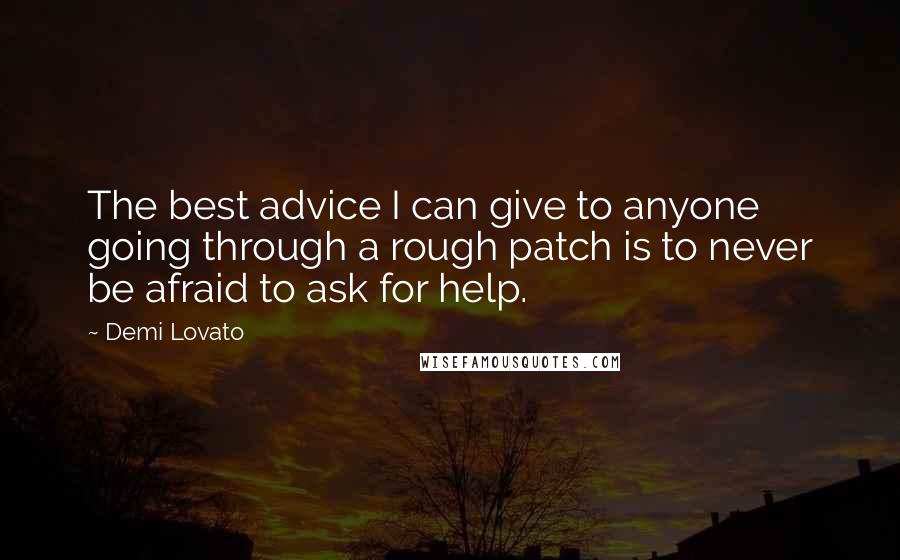 Demi Lovato Quotes: The best advice I can give to anyone going through a rough patch is to never be afraid to ask for help.