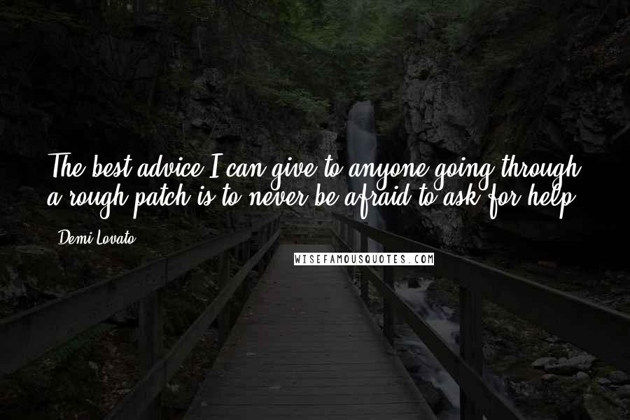 Demi Lovato Quotes: The best advice I can give to anyone going through a rough patch is to never be afraid to ask for help.