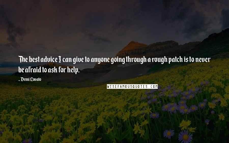 Demi Lovato Quotes: The best advice I can give to anyone going through a rough patch is to never be afraid to ask for help.