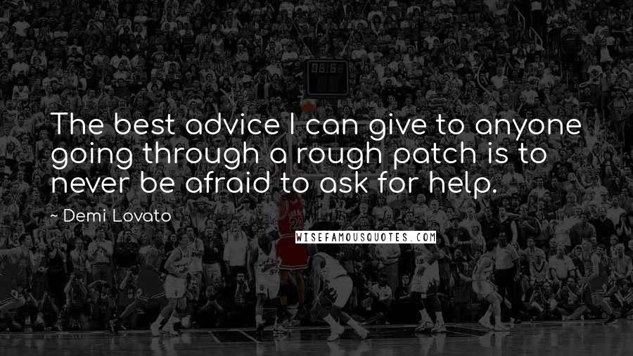 Demi Lovato Quotes: The best advice I can give to anyone going through a rough patch is to never be afraid to ask for help.