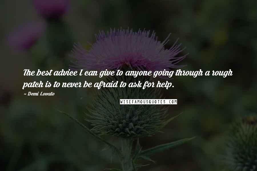 Demi Lovato Quotes: The best advice I can give to anyone going through a rough patch is to never be afraid to ask for help.