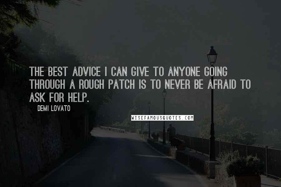 Demi Lovato Quotes: The best advice I can give to anyone going through a rough patch is to never be afraid to ask for help.