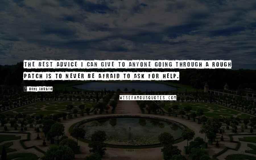 Demi Lovato Quotes: The best advice I can give to anyone going through a rough patch is to never be afraid to ask for help.