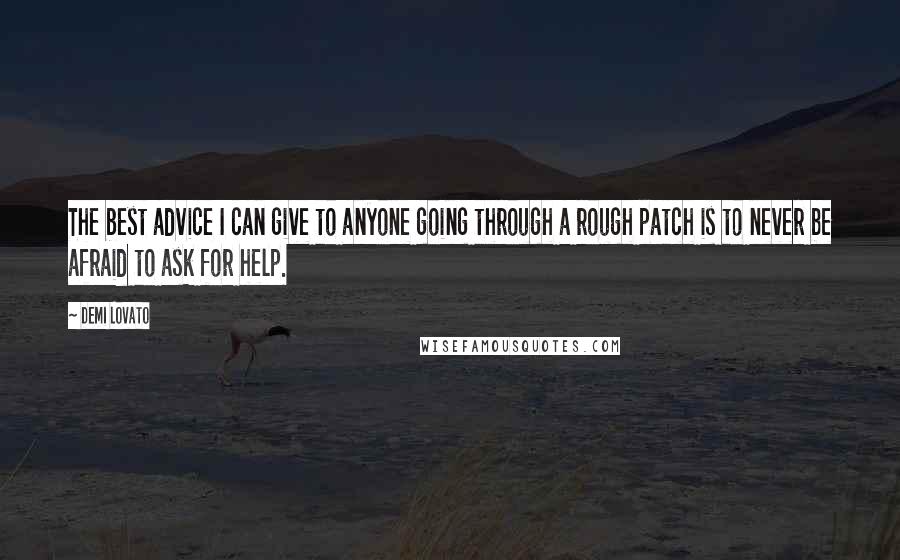 Demi Lovato Quotes: The best advice I can give to anyone going through a rough patch is to never be afraid to ask for help.