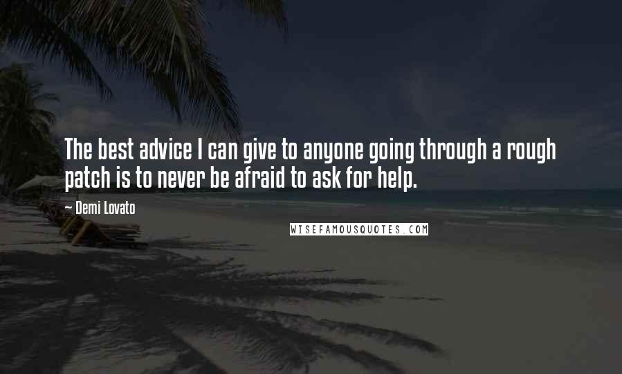 Demi Lovato Quotes: The best advice I can give to anyone going through a rough patch is to never be afraid to ask for help.