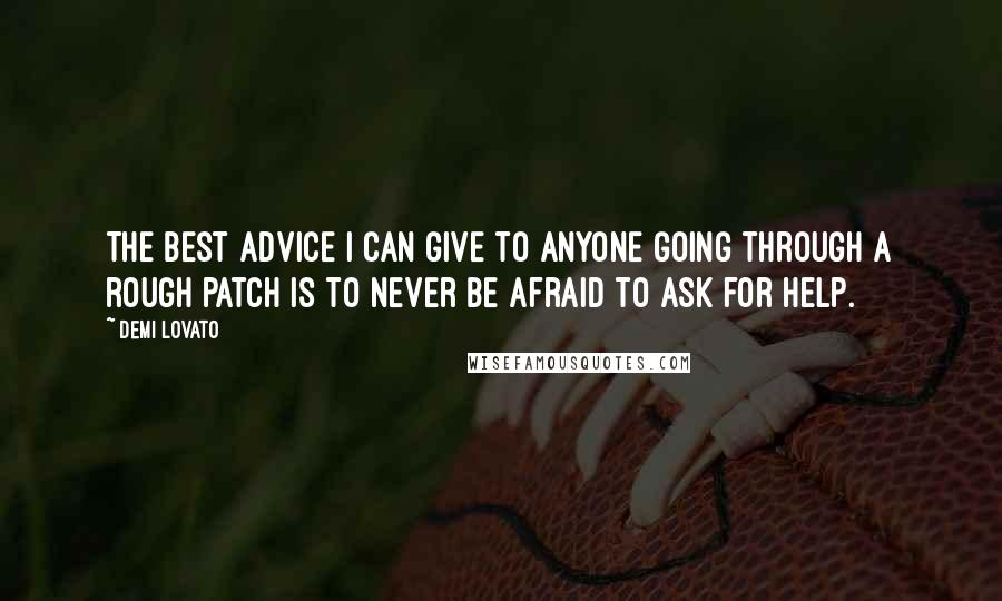 Demi Lovato Quotes: The best advice I can give to anyone going through a rough patch is to never be afraid to ask for help.