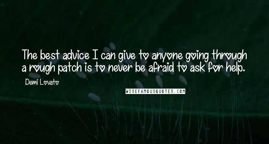 Demi Lovato Quotes: The best advice I can give to anyone going through a rough patch is to never be afraid to ask for help.