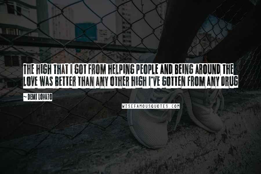 Demi Lovato Quotes: The high that I got from helping people and being around the love was better than any other high I've gotten from any drug