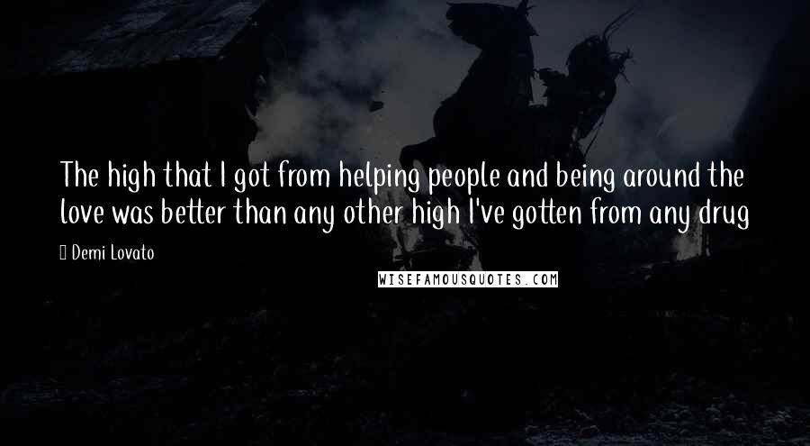 Demi Lovato Quotes: The high that I got from helping people and being around the love was better than any other high I've gotten from any drug