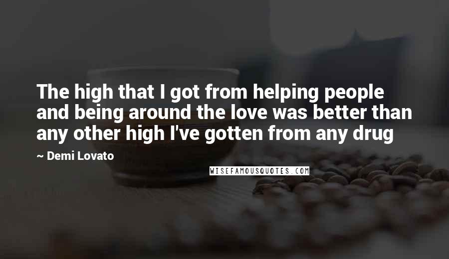 Demi Lovato Quotes: The high that I got from helping people and being around the love was better than any other high I've gotten from any drug