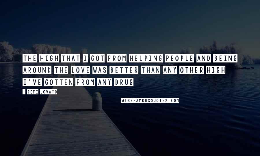 Demi Lovato Quotes: The high that I got from helping people and being around the love was better than any other high I've gotten from any drug