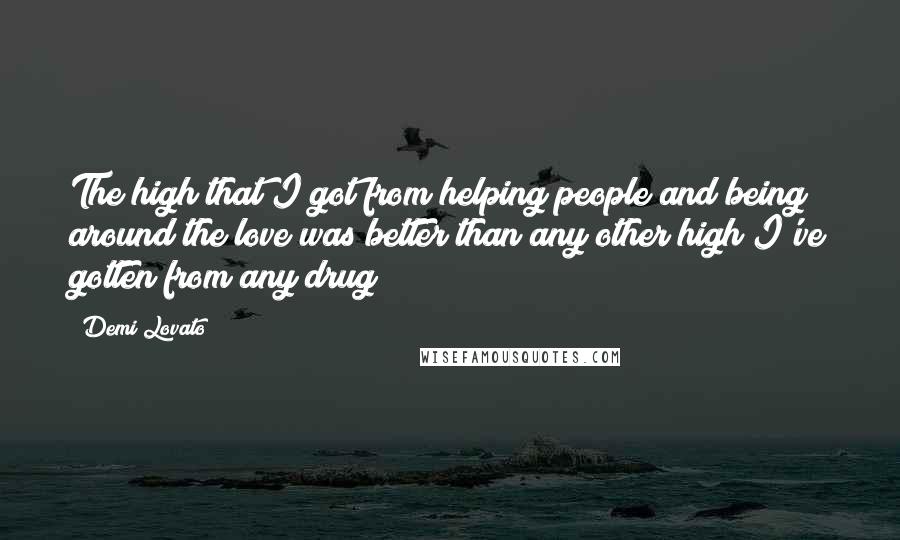 Demi Lovato Quotes: The high that I got from helping people and being around the love was better than any other high I've gotten from any drug