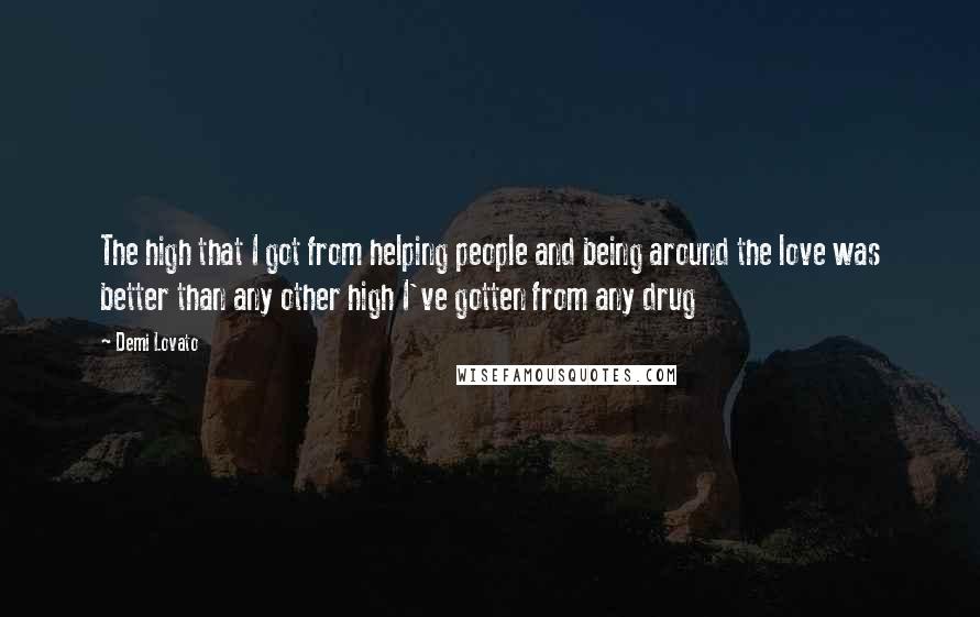 Demi Lovato Quotes: The high that I got from helping people and being around the love was better than any other high I've gotten from any drug