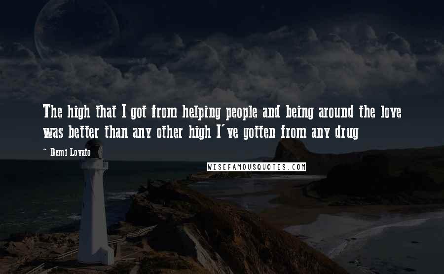 Demi Lovato Quotes: The high that I got from helping people and being around the love was better than any other high I've gotten from any drug