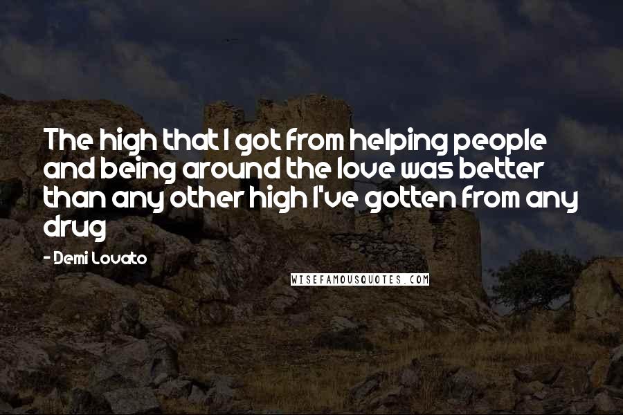 Demi Lovato Quotes: The high that I got from helping people and being around the love was better than any other high I've gotten from any drug