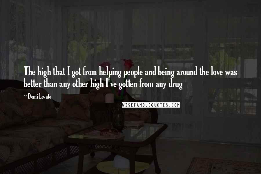 Demi Lovato Quotes: The high that I got from helping people and being around the love was better than any other high I've gotten from any drug