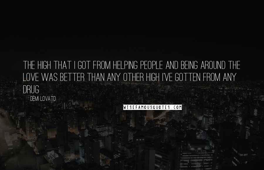 Demi Lovato Quotes: The high that I got from helping people and being around the love was better than any other high I've gotten from any drug