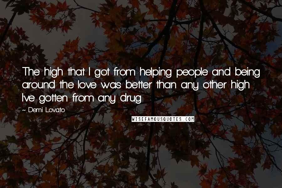 Demi Lovato Quotes: The high that I got from helping people and being around the love was better than any other high I've gotten from any drug