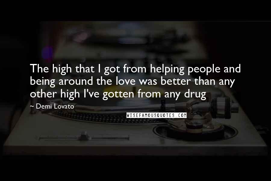 Demi Lovato Quotes: The high that I got from helping people and being around the love was better than any other high I've gotten from any drug