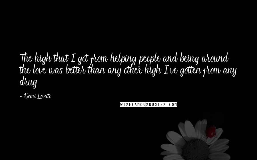Demi Lovato Quotes: The high that I got from helping people and being around the love was better than any other high I've gotten from any drug